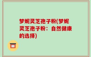 梦妮灵芝孢子粉(梦妮灵芝孢子粉：自然健康的选择)