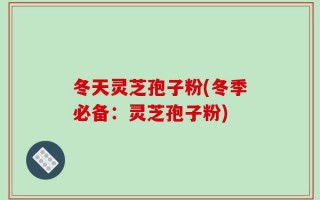 冬天灵芝孢子粉(冬季必备：灵芝孢子粉)