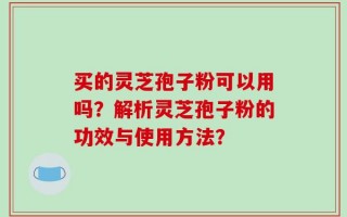 买的灵芝孢子粉可以用吗？解析灵芝孢子粉的功效与使用方法？