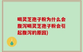 喝灵芝孢子粉为什么会腹泻喝灵芝孢子粉会引起腹泻的原因)