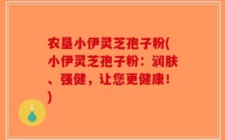 农垦小伊灵芝孢子粉(小伊灵芝孢子粉：润肤、强健，让您更健康！)