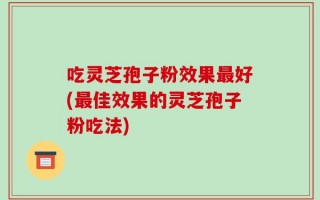 吃灵芝孢子粉效果最好(最佳效果的灵芝孢子粉吃法)