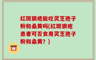 红斑狼疮能吃灵芝孢子粉和桑黄吗(红斑狼疮患者可否食用灵芝孢子粉和桑黄？)