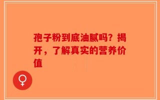 孢子粉到底油腻吗？揭开，了解真实的营养价值