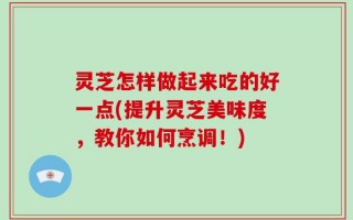灵芝怎样做起来吃的好一点(提升灵芝美味度，教你如何烹调！)