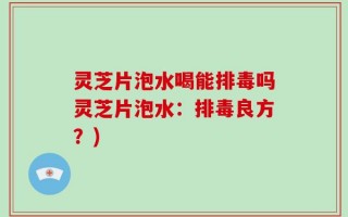 灵芝片泡水喝能排毒吗灵芝片泡水：排毒良方？)