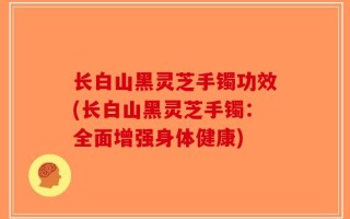 长白山黑灵芝手镯功效(长白山黑灵芝手镯：全面增强身体健康)