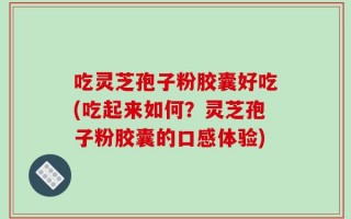 吃灵芝孢子粉胶囊好吃(吃起来如何？灵芝孢子粉胶囊的口感体验)