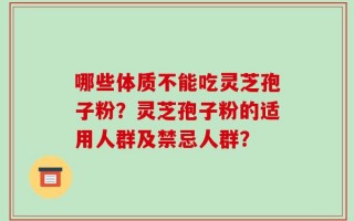 哪些体质不能吃灵芝孢子粉？灵芝孢子粉的适用人群及禁忌人群？