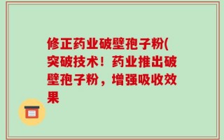 修正药业破壁孢子粉(突破技术！药业推出破壁孢子粉，增强吸收效果