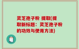 灵芝孢子粉 提取(提取新标题：灵芝孢子粉的功效与使用方法)