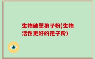生物破壁孢子粉(生物活性更好的孢子粉)