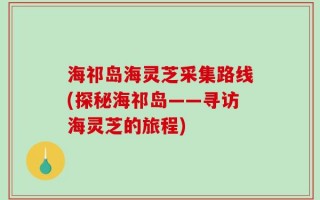 海祁岛海灵芝采集路线(探秘海祁岛——寻访海灵芝的旅程)