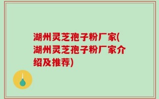 湖州灵芝孢子粉厂家(湖州灵芝孢子粉厂家介绍及推荐)