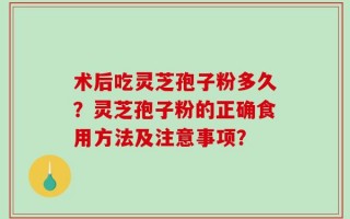 术后吃灵芝孢子粉多久？灵芝孢子粉的正确食用方法及注意事项？