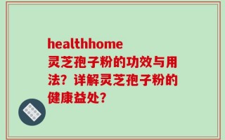 healthhome灵芝孢子粉的功效与用法？详解灵芝孢子粉的健康益处？
