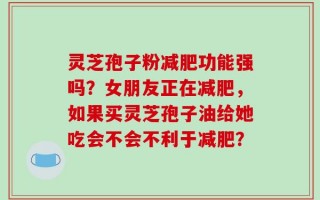 灵芝孢子粉减肥功能强吗？女朋友正在减肥，如果买灵芝孢子油给她吃会不会不利于减肥？