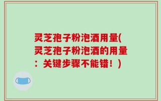 灵芝孢子粉泡酒用量(灵芝孢子粉泡酒的用量：关键步骤不能错！)