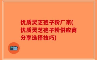 优质灵芝孢子粉厂家(优质灵芝孢子粉供应商分享选择技巧)