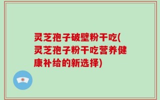 灵芝孢子破壁粉干吃(灵芝孢子粉干吃营养健康补给的新选择)