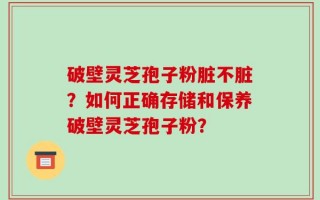破壁灵芝孢子粉脏不脏？如何正确存储和保养破壁灵芝孢子粉？