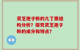 灵芝孢子粉的几丁质结构分析？探究灵芝孢子粉的成分和特点？