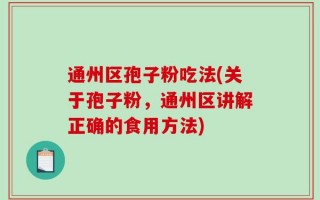 通州区孢子粉吃法(关于孢子粉，通州区讲解正确的食用方法)