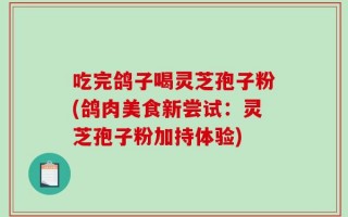 吃完鸽子喝灵芝孢子粉(鸽肉美食新尝试：灵芝孢子粉加持体验)
