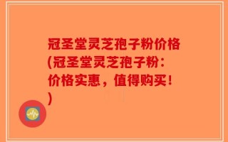 冠圣堂灵芝孢子粉价格(冠圣堂灵芝孢子粉：价格实惠，值得购买！)