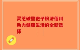 灵芝破壁孢子粉济佰川助力健康生活的全新选择