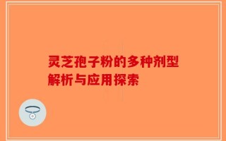 灵芝孢子粉的多种剂型解析与应用探索