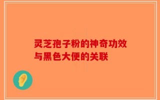 灵芝孢子粉的神奇功效与黑色大便的关联