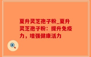 夏升灵芝孢子粉_夏升灵芝孢子粉：提升免疫力，增强健康活力
