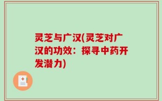 灵芝与广汉(灵芝对广汉的功效：探寻中药开发潜力)