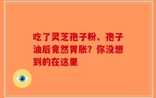 吃了灵芝孢子粉、孢子油后竟然胃胀？你没想到的在这里