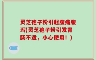 灵芝孢子粉引起腹痛腹泻(灵芝孢子粉引发胃肠不适，小心使用！)