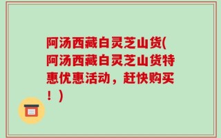 阿汤西藏白灵芝山货(阿汤西藏白灵芝山货特惠优惠活动，赶快购买！)