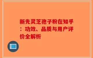 新先灵芝孢子粉在知乎：功效、品质与用户评价全解析