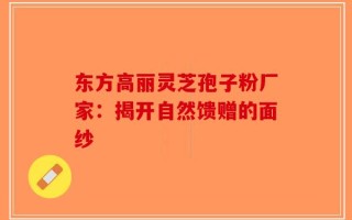 东方高丽灵芝孢子粉厂家：揭开自然馈赠的面纱