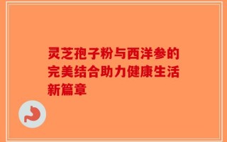 灵芝孢子粉与西洋参的完美结合助力健康生活新篇章