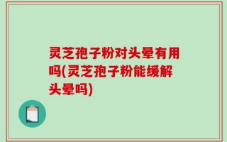 灵芝孢子粉对头晕有用吗(灵芝孢子粉能缓解头晕吗)