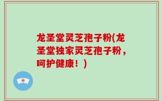 龙圣堂灵芝孢子粉(龙圣堂独家灵芝孢子粉，呵护健康！)