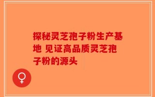 探秘灵芝孢子粉生产基地 见证高品质灵芝孢子粉的源头
