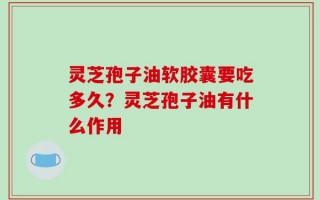 灵芝孢子油软胶囊要吃多久？灵芝孢子油有什么作用