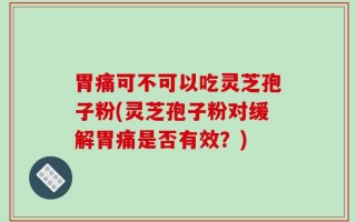 胃痛可不可以吃灵芝孢子粉(灵芝孢子粉对缓解胃痛是否有效？)