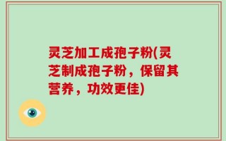 灵芝加工成孢子粉(灵芝制成孢子粉，保留其营养，功效更佳)