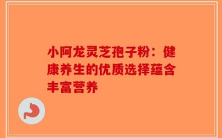 小阿龙灵芝孢子粉：健康养生的优质选择蕴含丰富营养