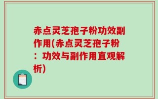 赤点灵芝孢子粉功效副作用(赤点灵芝孢子粉：功效与副作用直观解析)
