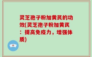 灵芝孢子粉加黄芪的功效(灵芝孢子粉加黄芪：提高免疫力，增强体质)