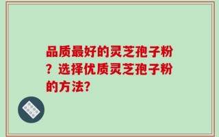 品质最好的灵芝孢子粉？选择优质灵芝孢子粉的方法？